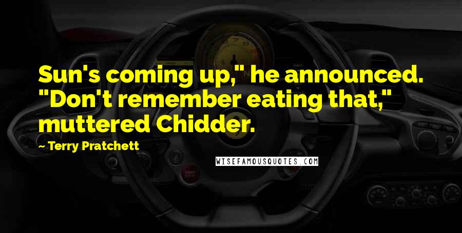 Terry Pratchett Quotes: Sun's coming up," he announced. "Don't remember eating that," muttered Chidder.