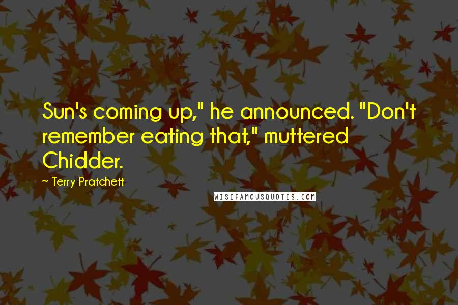 Terry Pratchett Quotes: Sun's coming up," he announced. "Don't remember eating that," muttered Chidder.