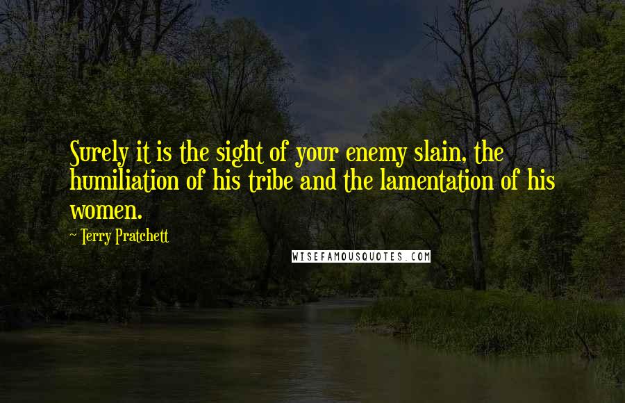 Terry Pratchett Quotes: Surely it is the sight of your enemy slain, the humiliation of his tribe and the lamentation of his women.