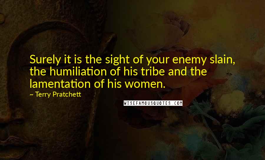 Terry Pratchett Quotes: Surely it is the sight of your enemy slain, the humiliation of his tribe and the lamentation of his women.