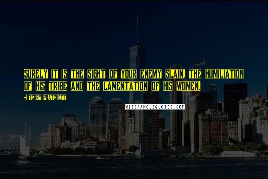 Terry Pratchett Quotes: Surely it is the sight of your enemy slain, the humiliation of his tribe and the lamentation of his women.