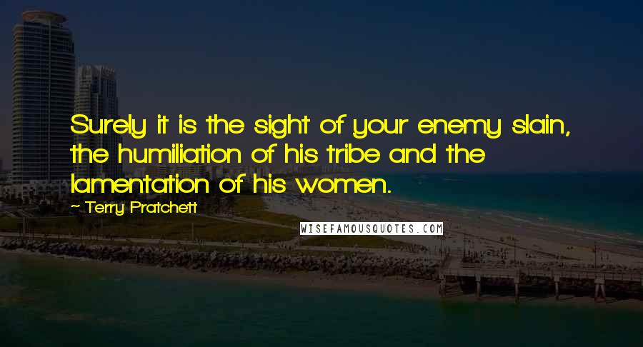 Terry Pratchett Quotes: Surely it is the sight of your enemy slain, the humiliation of his tribe and the lamentation of his women.