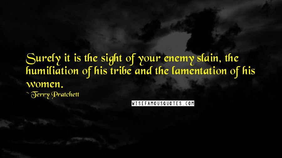 Terry Pratchett Quotes: Surely it is the sight of your enemy slain, the humiliation of his tribe and the lamentation of his women.