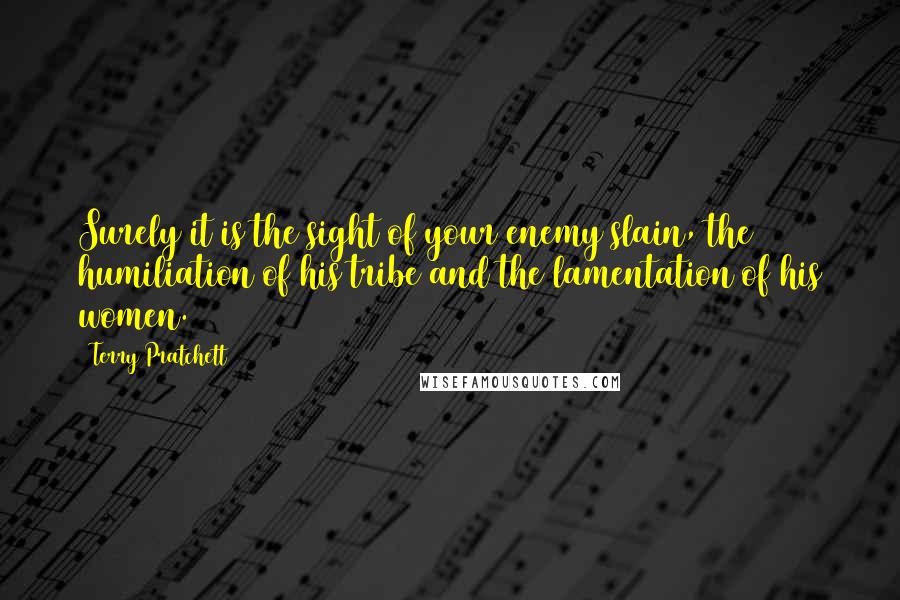 Terry Pratchett Quotes: Surely it is the sight of your enemy slain, the humiliation of his tribe and the lamentation of his women.