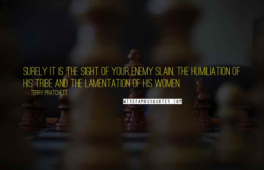 Terry Pratchett Quotes: Surely it is the sight of your enemy slain, the humiliation of his tribe and the lamentation of his women.