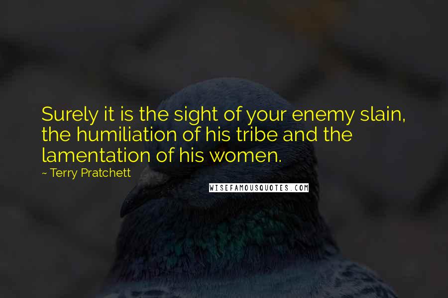 Terry Pratchett Quotes: Surely it is the sight of your enemy slain, the humiliation of his tribe and the lamentation of his women.