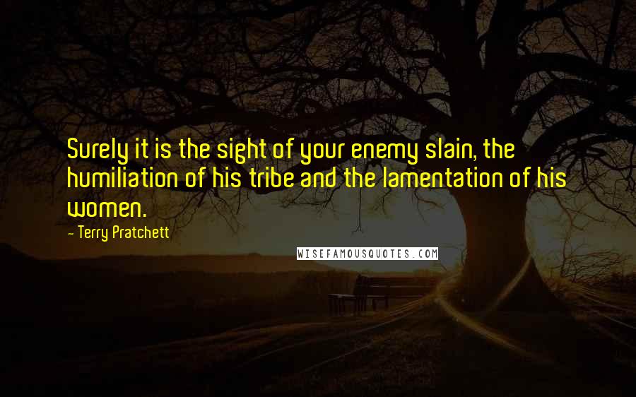 Terry Pratchett Quotes: Surely it is the sight of your enemy slain, the humiliation of his tribe and the lamentation of his women.