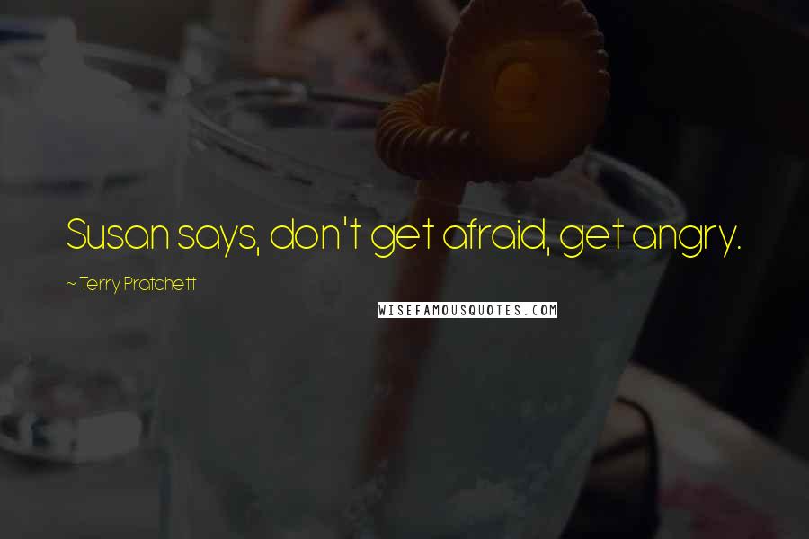 Terry Pratchett Quotes: Susan says, don't get afraid, get angry.