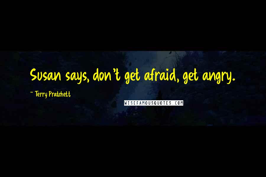 Terry Pratchett Quotes: Susan says, don't get afraid, get angry.