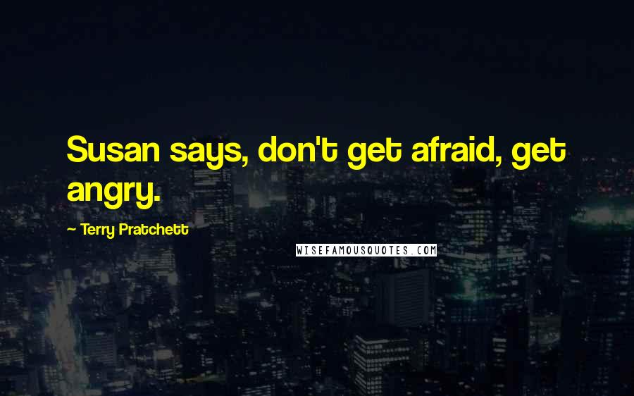 Terry Pratchett Quotes: Susan says, don't get afraid, get angry.