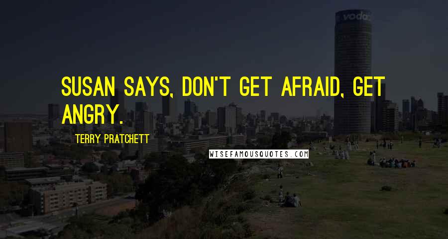 Terry Pratchett Quotes: Susan says, don't get afraid, get angry.