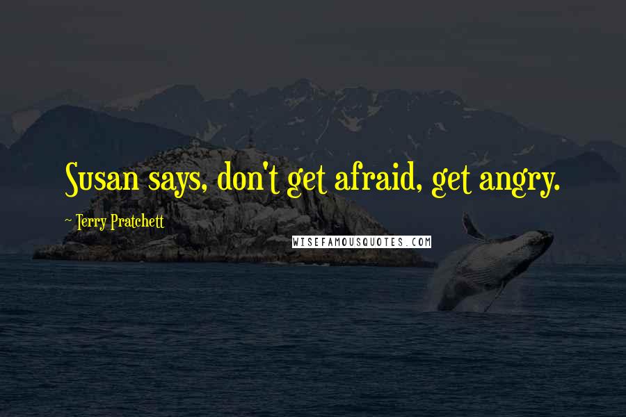 Terry Pratchett Quotes: Susan says, don't get afraid, get angry.