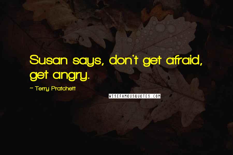 Terry Pratchett Quotes: Susan says, don't get afraid, get angry.