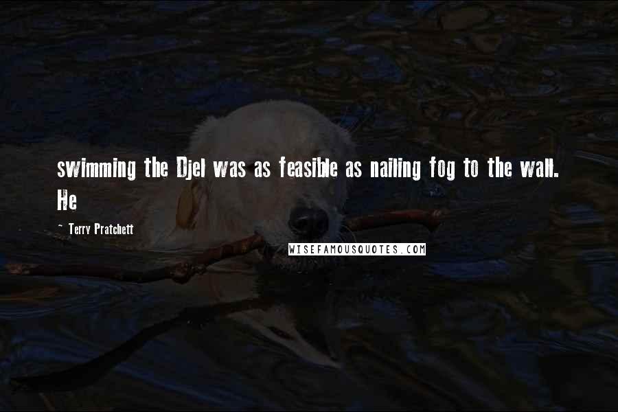 Terry Pratchett Quotes: swimming the Djel was as feasible as nailing fog to the wall. He
