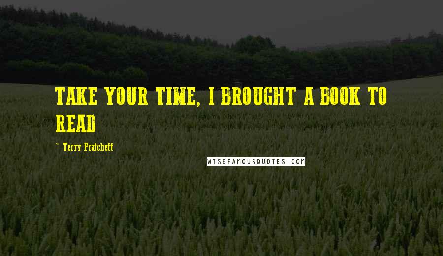 Terry Pratchett Quotes: TAKE YOUR TIME, I BROUGHT A BOOK TO READ