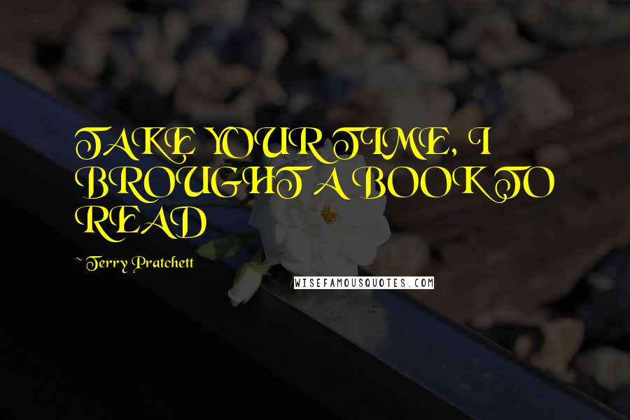 Terry Pratchett Quotes: TAKE YOUR TIME, I BROUGHT A BOOK TO READ