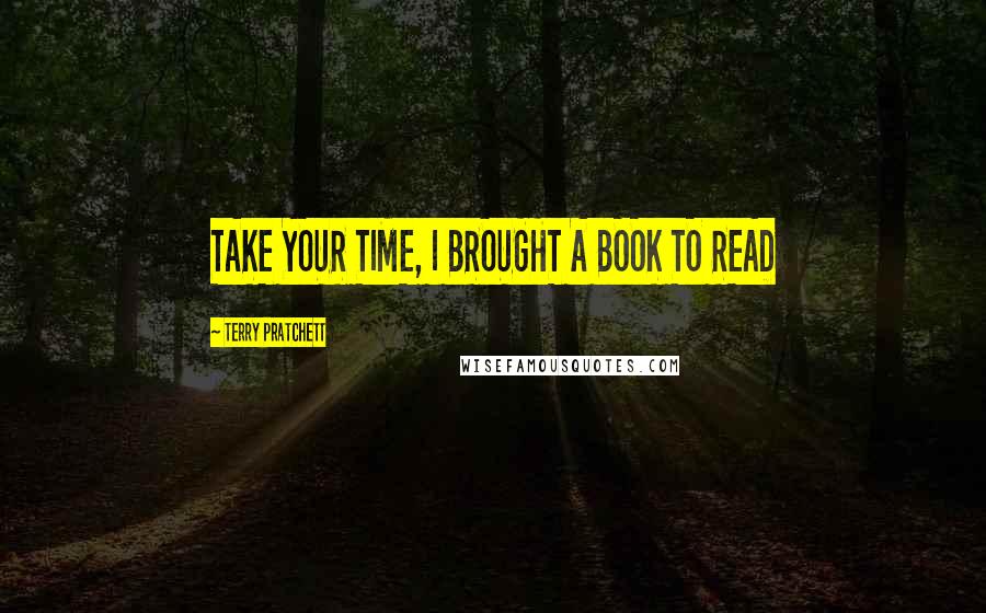Terry Pratchett Quotes: TAKE YOUR TIME, I BROUGHT A BOOK TO READ