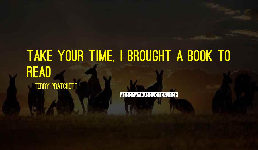 Terry Pratchett Quotes: TAKE YOUR TIME, I BROUGHT A BOOK TO READ