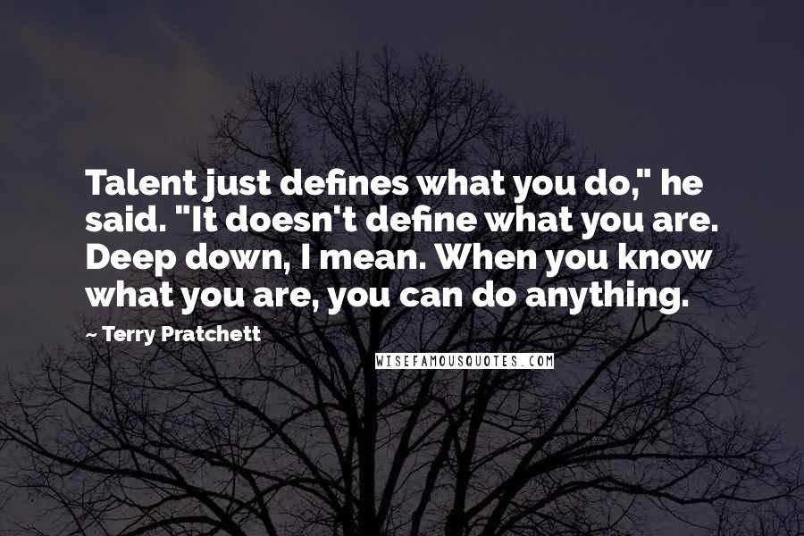 Terry Pratchett Quotes: Talent just defines what you do," he said. "It doesn't define what you are. Deep down, I mean. When you know what you are, you can do anything.