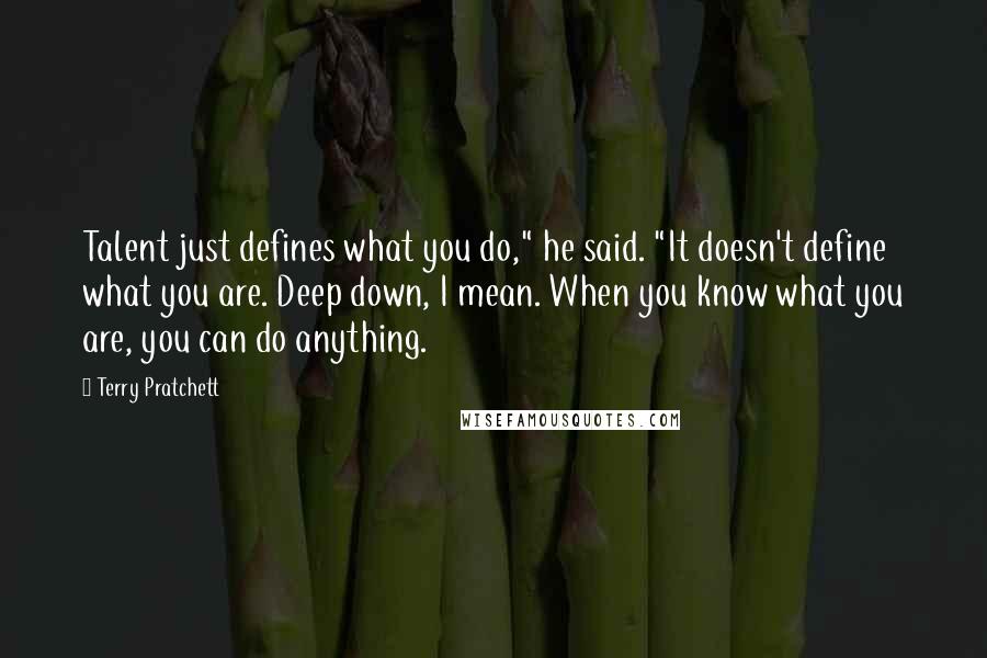 Terry Pratchett Quotes: Talent just defines what you do," he said. "It doesn't define what you are. Deep down, I mean. When you know what you are, you can do anything.