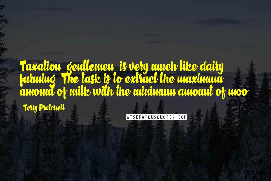 Terry Pratchett Quotes: Taxation, gentlemen, is very much like dairy farming. The task is to extract the maximum amount of milk with the minimum amount of moo.