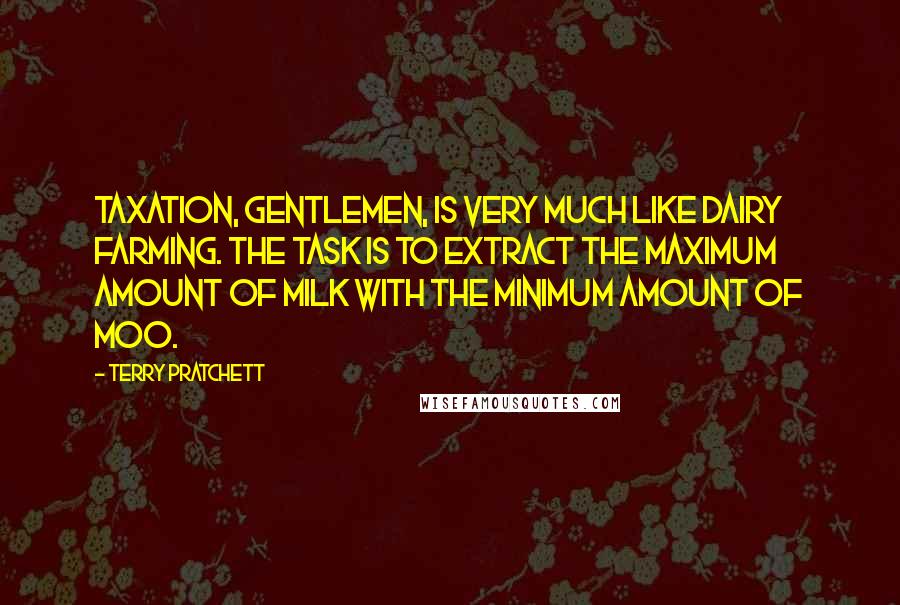 Terry Pratchett Quotes: Taxation, gentlemen, is very much like dairy farming. The task is to extract the maximum amount of milk with the minimum amount of moo.