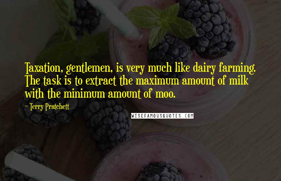 Terry Pratchett Quotes: Taxation, gentlemen, is very much like dairy farming. The task is to extract the maximum amount of milk with the minimum amount of moo.