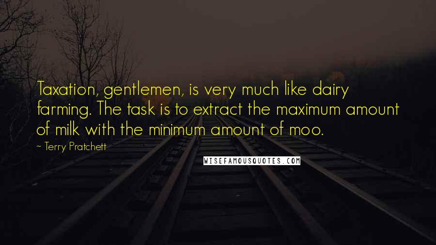 Terry Pratchett Quotes: Taxation, gentlemen, is very much like dairy farming. The task is to extract the maximum amount of milk with the minimum amount of moo.