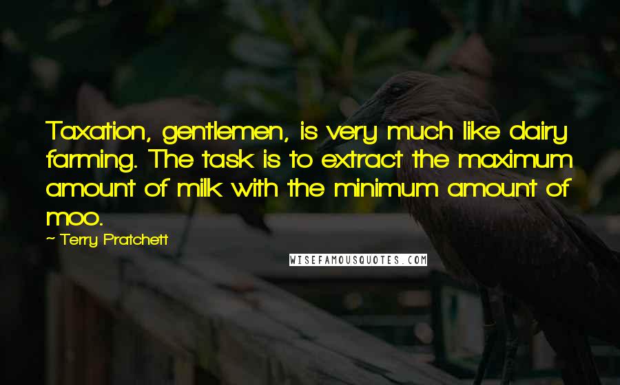 Terry Pratchett Quotes: Taxation, gentlemen, is very much like dairy farming. The task is to extract the maximum amount of milk with the minimum amount of moo.