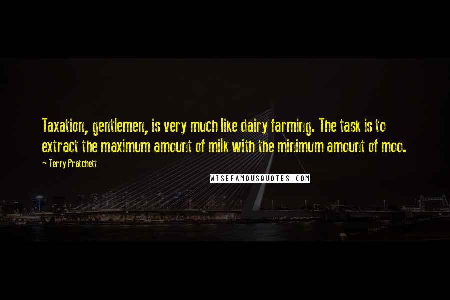 Terry Pratchett Quotes: Taxation, gentlemen, is very much like dairy farming. The task is to extract the maximum amount of milk with the minimum amount of moo.