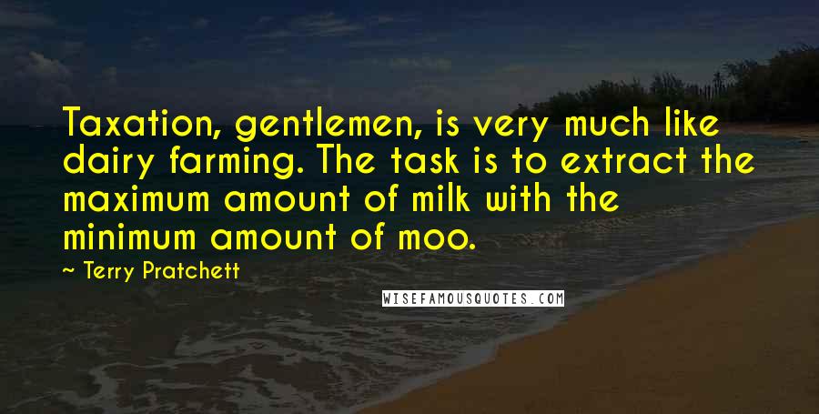 Terry Pratchett Quotes: Taxation, gentlemen, is very much like dairy farming. The task is to extract the maximum amount of milk with the minimum amount of moo.