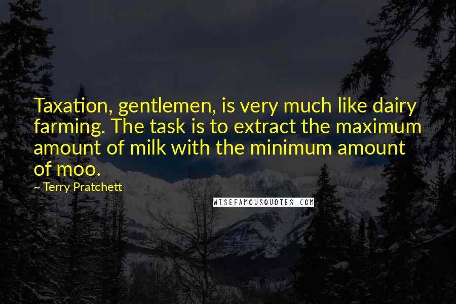 Terry Pratchett Quotes: Taxation, gentlemen, is very much like dairy farming. The task is to extract the maximum amount of milk with the minimum amount of moo.