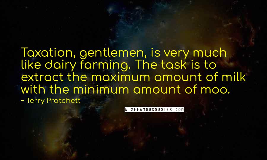 Terry Pratchett Quotes: Taxation, gentlemen, is very much like dairy farming. The task is to extract the maximum amount of milk with the minimum amount of moo.