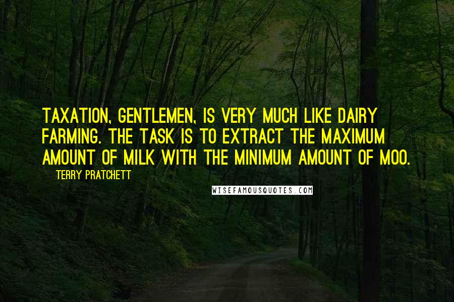 Terry Pratchett Quotes: Taxation, gentlemen, is very much like dairy farming. The task is to extract the maximum amount of milk with the minimum amount of moo.