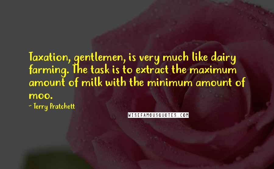 Terry Pratchett Quotes: Taxation, gentlemen, is very much like dairy farming. The task is to extract the maximum amount of milk with the minimum amount of moo.