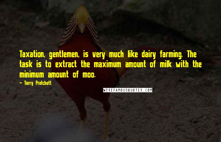 Terry Pratchett Quotes: Taxation, gentlemen, is very much like dairy farming. The task is to extract the maximum amount of milk with the minimum amount of moo.