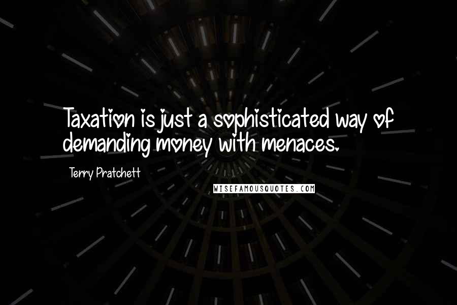 Terry Pratchett Quotes: Taxation is just a sophisticated way of demanding money with menaces.