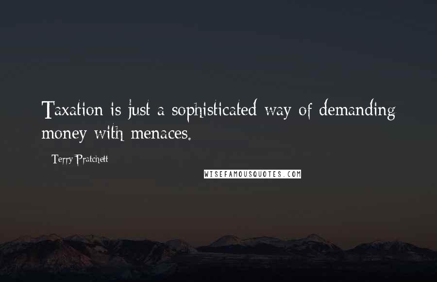 Terry Pratchett Quotes: Taxation is just a sophisticated way of demanding money with menaces.