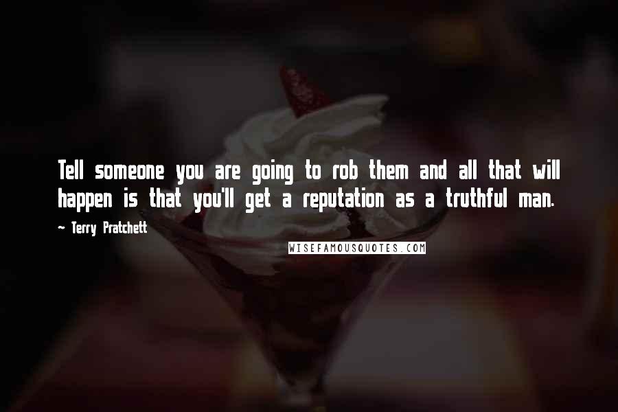 Terry Pratchett Quotes: Tell someone you are going to rob them and all that will happen is that you'll get a reputation as a truthful man.