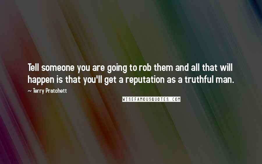 Terry Pratchett Quotes: Tell someone you are going to rob them and all that will happen is that you'll get a reputation as a truthful man.