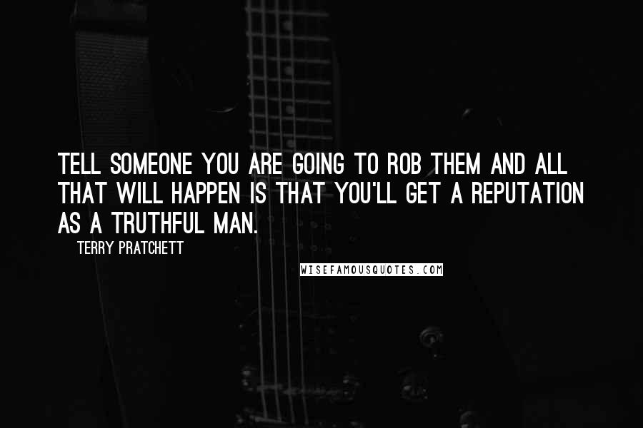 Terry Pratchett Quotes: Tell someone you are going to rob them and all that will happen is that you'll get a reputation as a truthful man.