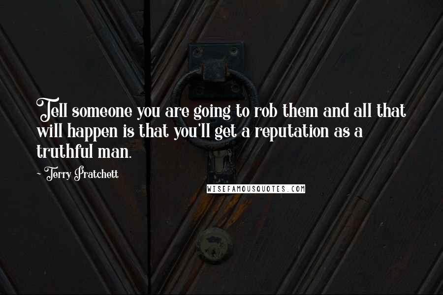 Terry Pratchett Quotes: Tell someone you are going to rob them and all that will happen is that you'll get a reputation as a truthful man.