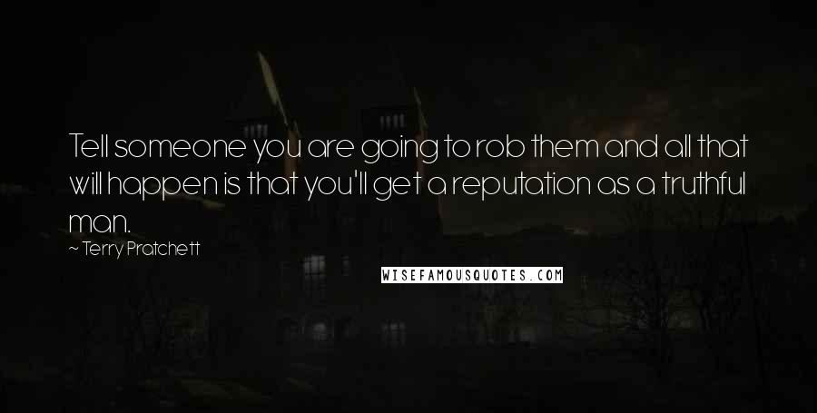 Terry Pratchett Quotes: Tell someone you are going to rob them and all that will happen is that you'll get a reputation as a truthful man.