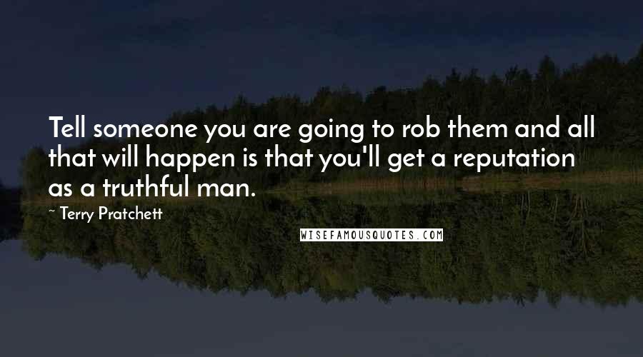 Terry Pratchett Quotes: Tell someone you are going to rob them and all that will happen is that you'll get a reputation as a truthful man.