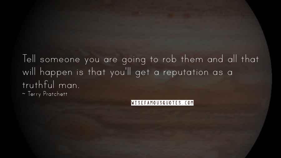 Terry Pratchett Quotes: Tell someone you are going to rob them and all that will happen is that you'll get a reputation as a truthful man.