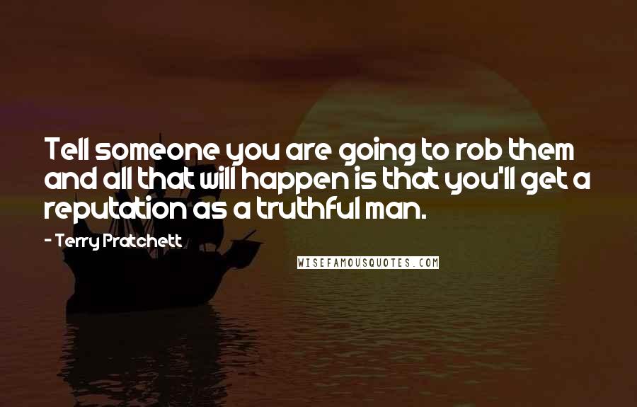 Terry Pratchett Quotes: Tell someone you are going to rob them and all that will happen is that you'll get a reputation as a truthful man.