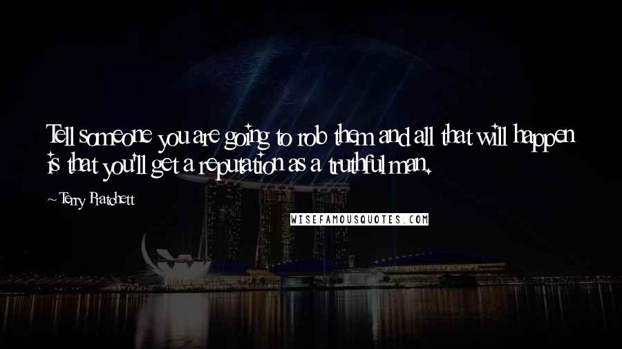 Terry Pratchett Quotes: Tell someone you are going to rob them and all that will happen is that you'll get a reputation as a truthful man.