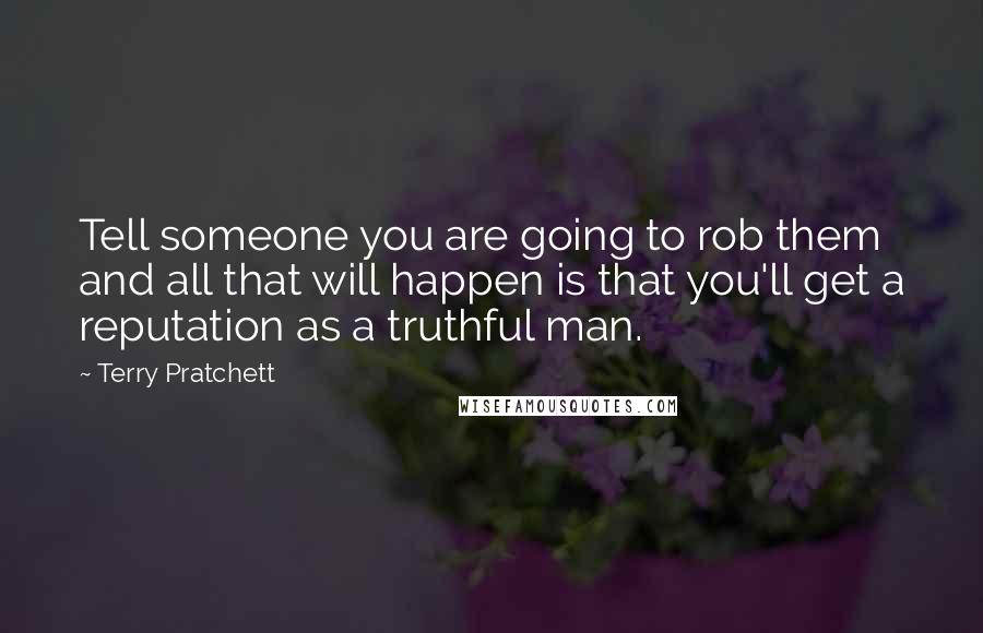 Terry Pratchett Quotes: Tell someone you are going to rob them and all that will happen is that you'll get a reputation as a truthful man.