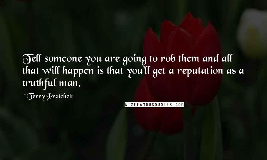 Terry Pratchett Quotes: Tell someone you are going to rob them and all that will happen is that you'll get a reputation as a truthful man.