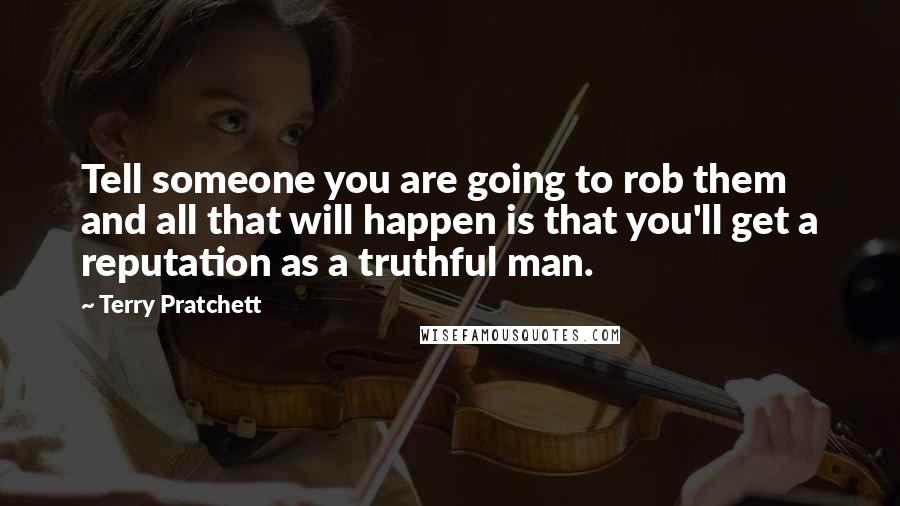 Terry Pratchett Quotes: Tell someone you are going to rob them and all that will happen is that you'll get a reputation as a truthful man.